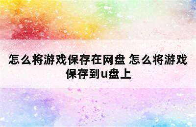 怎么将游戏保存在网盘 怎么将游戏保存到u盘上